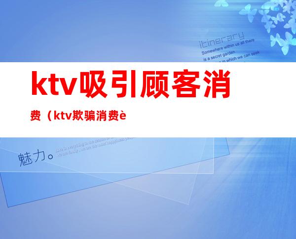 ktv吸引顾客消费(ktv欺骗消费者)