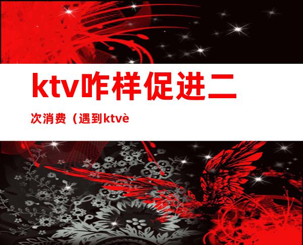 ktv咋样促进二次消费(遇到ktv诱导消费怎么办)