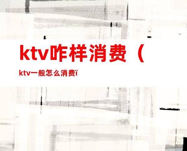 ktv咋样消费（ktv一般怎么消费）