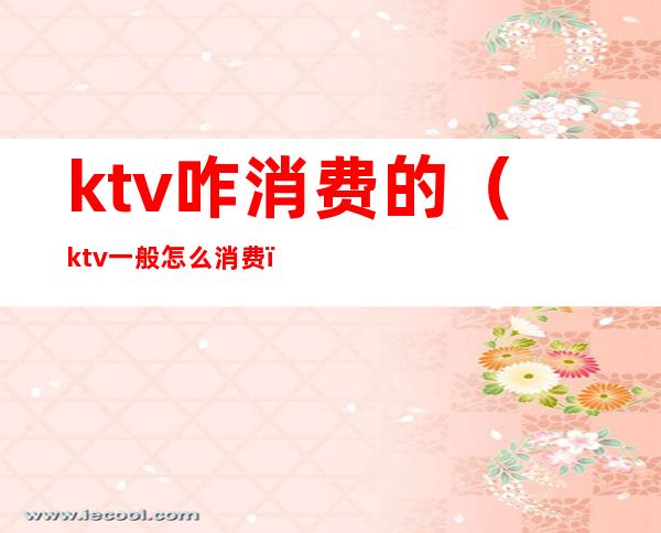 ktv咋消费的(ktv一般怎么消费)
