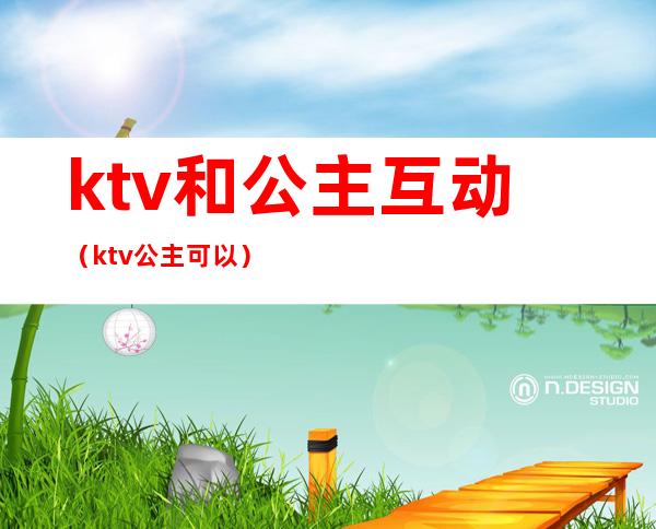 ktv和公主互动(ktv公主可以)