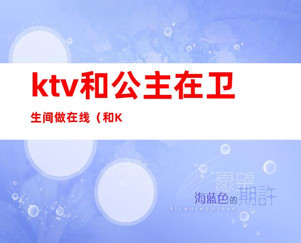 ktv和公主在卫生间做在线(和KTV公主在卫生间电影)