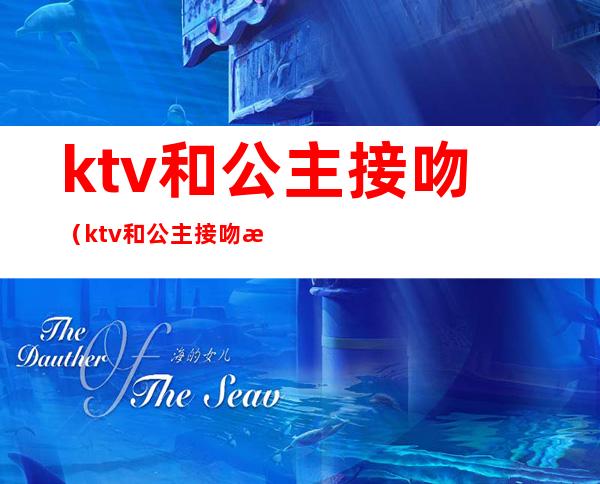 ktv和公主接吻(ktv和公主接吻有风险吗)