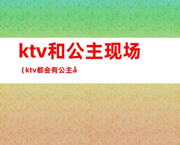 ktv和公主现场(ktv都会有公主吗)