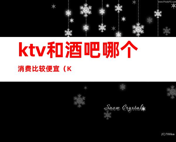 ktv和酒吧哪个消费比较便宜（KTV好还是酒吧好）