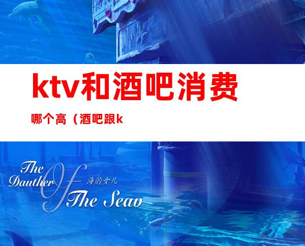 ktv和酒吧消费哪个高(酒吧跟ktv哪个消费高)