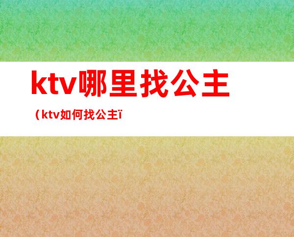 ktv哪里找公主（ktv如何找公主）
