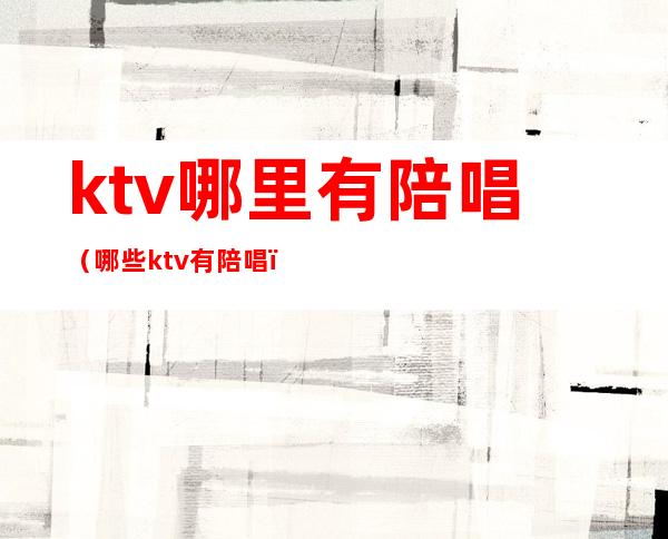 ktv哪里有陪唱（哪些ktv有陪唱）