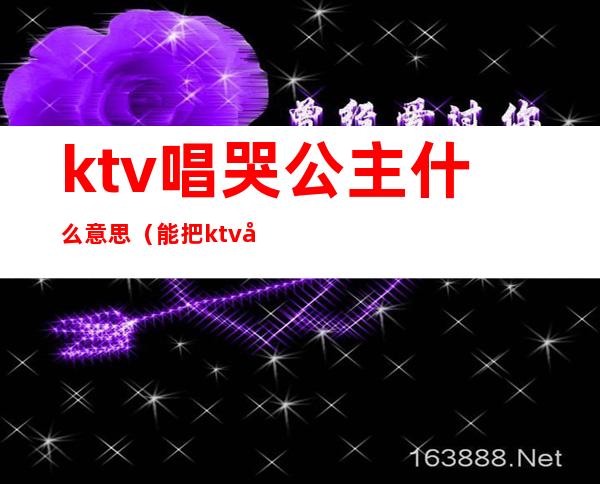 ktv唱哭公主什么意思(能把ktv公主唱哭的有哪些歌)