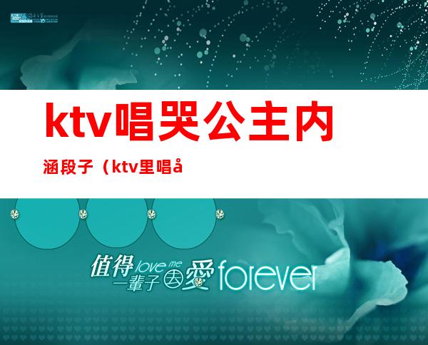 ktv唱哭公主内涵段子(ktv里唱哭过公主)