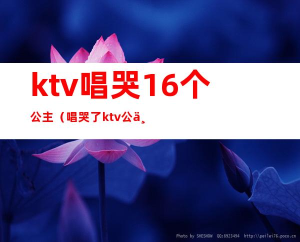 ktv唱哭16个公主(唱哭了ktv公主)