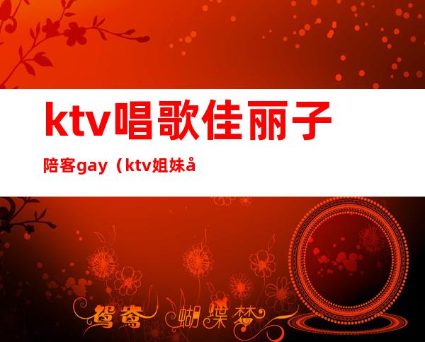 ktv唱歌佳丽子陪客gay(ktv姐妹唱的歌)