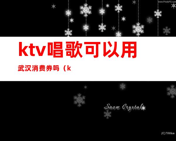 ktv唱歌可以用武汉消费券吗（ktv唱歌可以用武汉消费券吗）