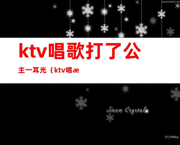 ktv唱歌打了公主一耳光(ktv唱歌叫公主违法吗)