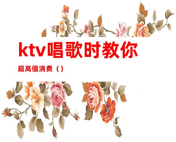 ktv唱歌时教你超高值消费()