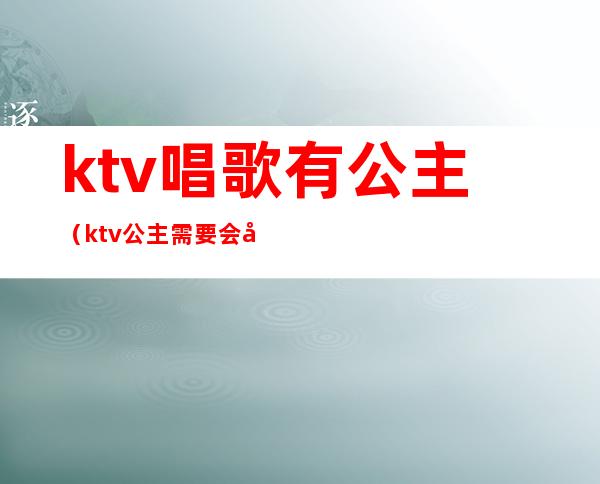 ktv唱歌有公主（ktv公主需要会唱歌吗）
