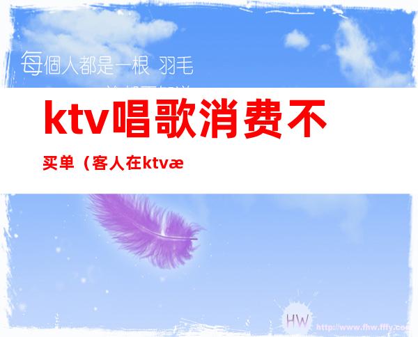 ktv唱歌消费不买单(客人在ktv消费完不买单)