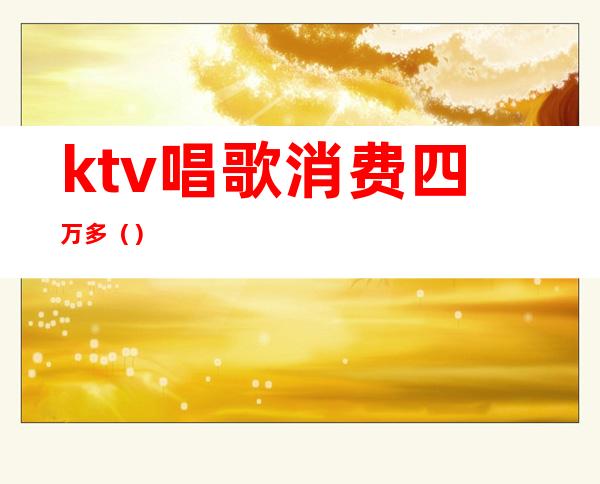 ktv唱歌消费四万多()