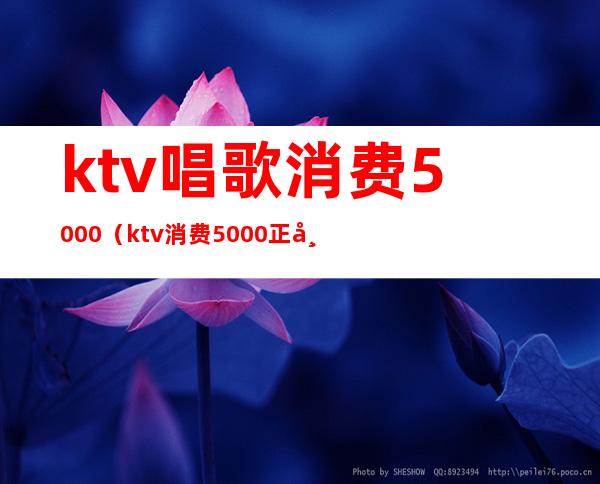 ktv唱歌消费5000(ktv消费5000正常吗?)