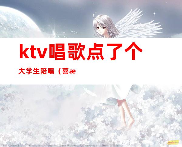 ktv唱歌点了个大学生陪唱(喜欢ktv的陪唱)