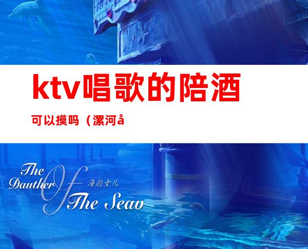 ktv唱歌的陪酒可以摸吗（漯河唱歌陪酒KTV）