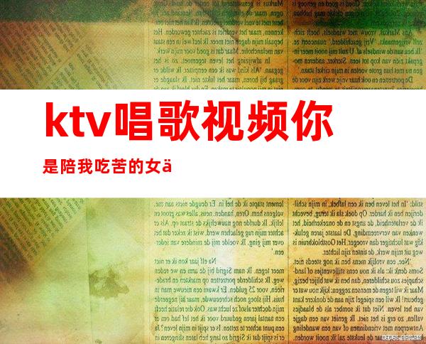 ktv唱歌视频你是陪我吃苦的女人(这个女人陪我吃苦)