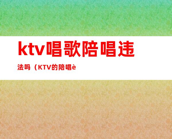 ktv唱歌陪唱违法吗(KTV的陪唱违法吗)