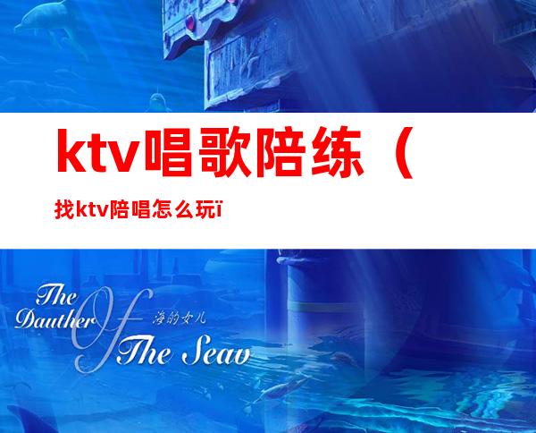 ktv唱歌陪练(找ktv陪唱怎么玩)