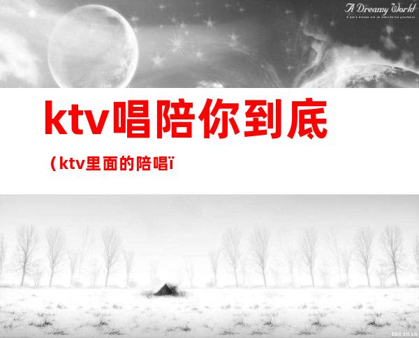 ktv唱陪你到底(ktv里面的陪唱)