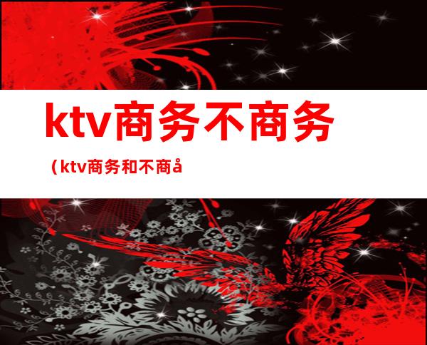 ktv商务不商务(ktv商务和不商务有啥区别)
