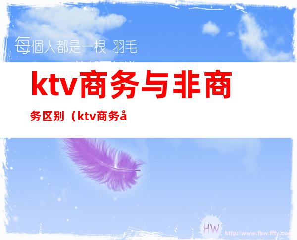 ktv商务与非商务区别(ktv商务和非商务的区别)