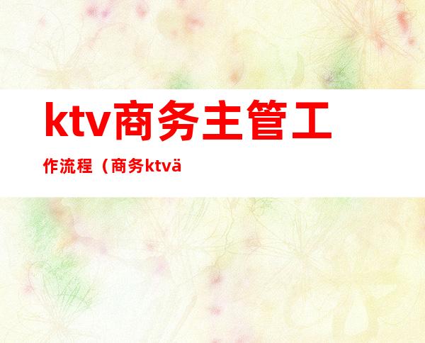 ktv商务主管工作流程(商务ktv主管管理方案)