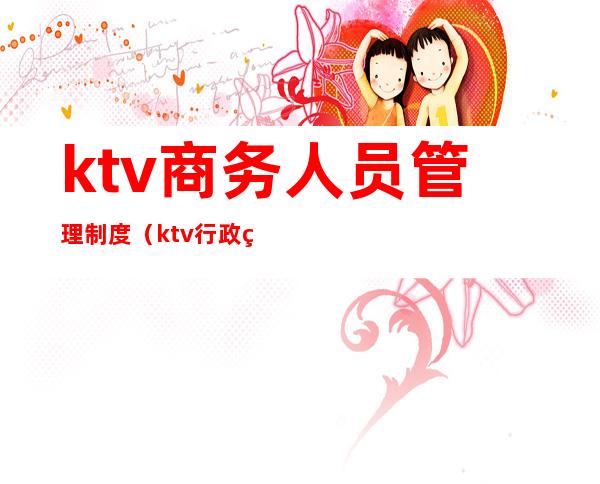 ktv商务人员管理制度(ktv行政管理规章制度)