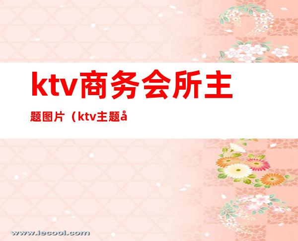 ktv商务会所主题图片(ktv主题包间图片)