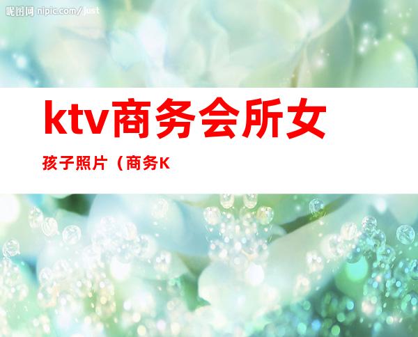 ktv商务会所女孩子照片(商务KTV照片)