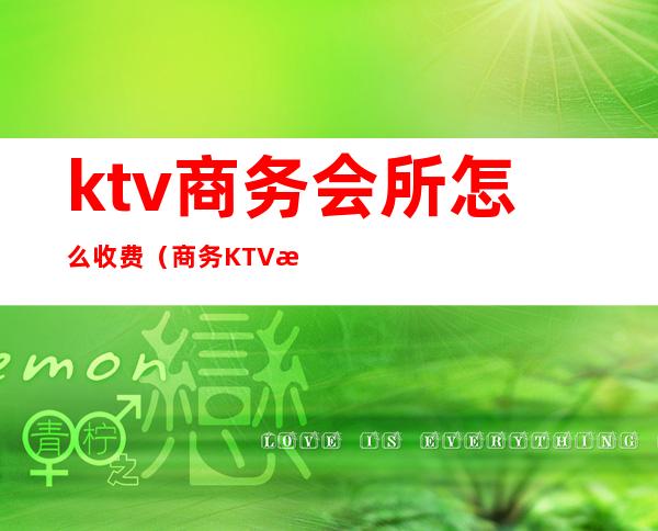 ktv商务会所怎么收费(商务KTV怎么消费)