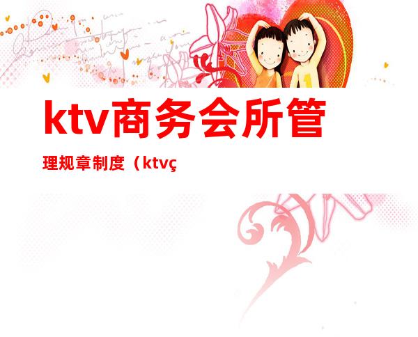 ktv商务会所管理规章制度(ktv管理员工规章制度)