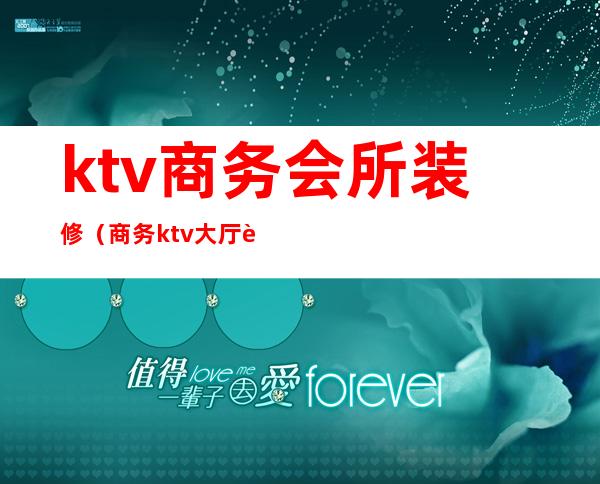 ktv商务会所装修(商务ktv大厅装修效果图)