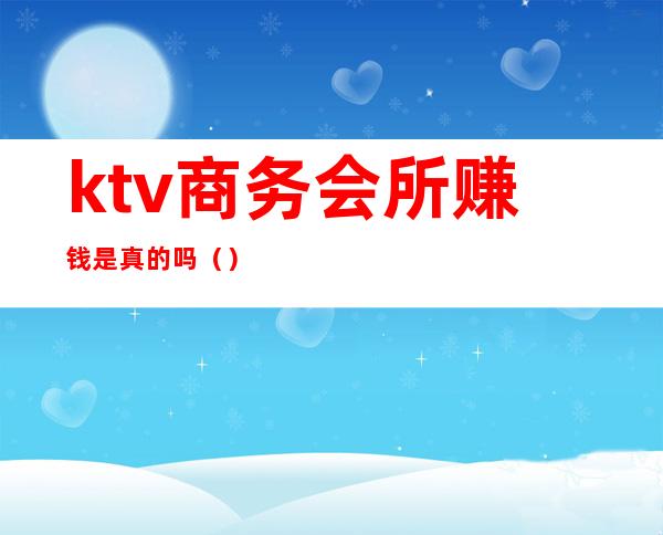 ktv商务会所赚钱是真的吗()