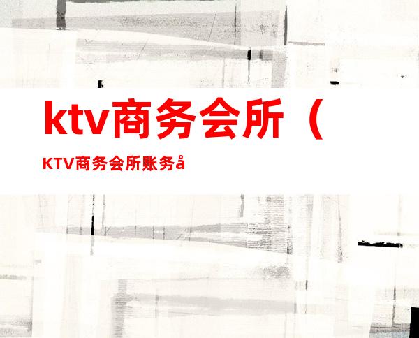 ktv商务会所(KTV商务会所账务处理)