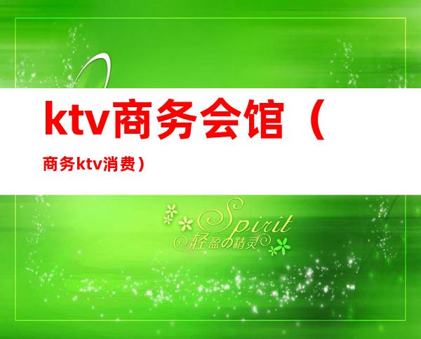 ktv商务会馆(商务ktv消费)