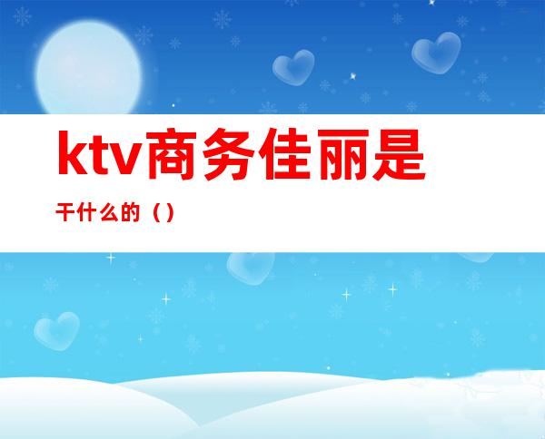 ktv商务佳丽是干什么的()