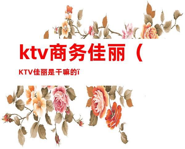 ktv商务佳丽(KTV佳丽是干嘛的)