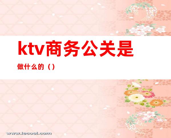 ktv商务公关是做什么的()