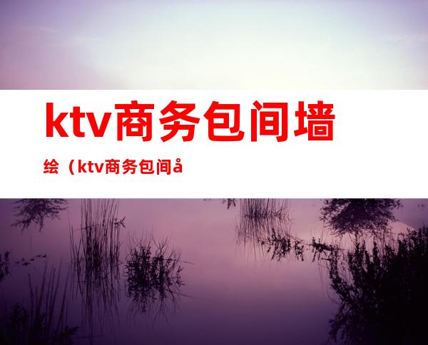 ktv商务包间墙绘(ktv商务包间墙绘图片大全)