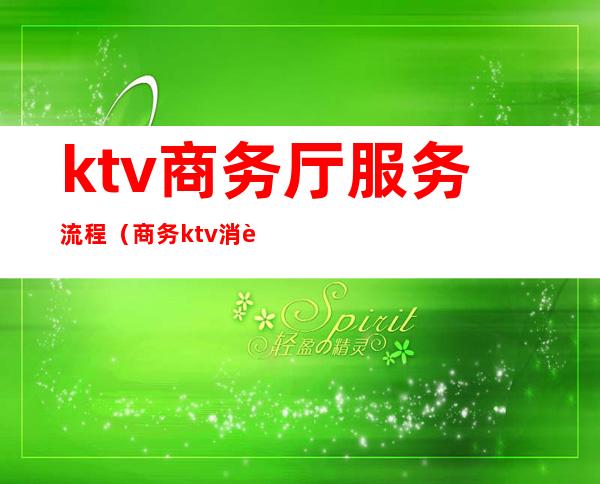 ktv商务厅服务流程(商务ktv消费流程)