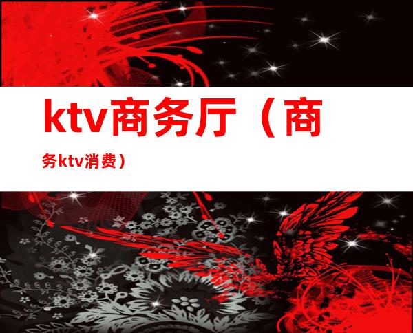 ktv商务厅(商务ktv消费)