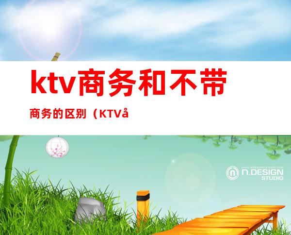 ktv商务和不带商务的区别(KTV带商务和不带商务)