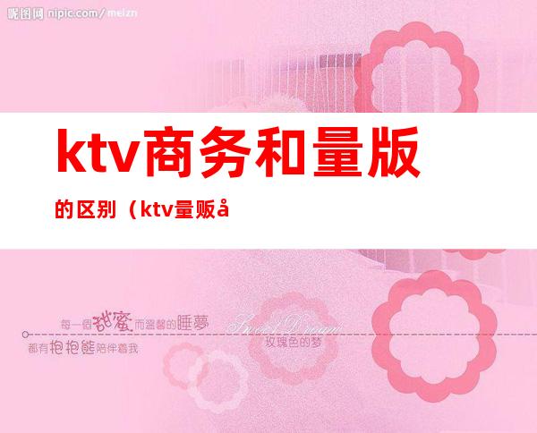 ktv商务和量版的区别（ktv量贩式和商务式的区别）