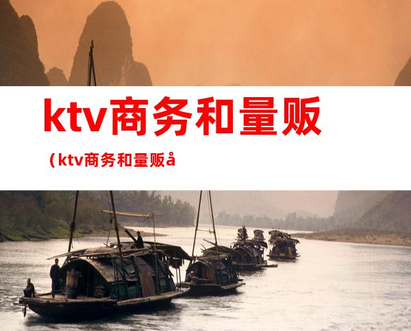 ktv商务和量贩(ktv商务和量贩区别)